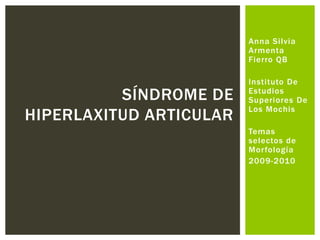Anna Silvia Armenta Fierro QB Instituto De Estudios Superiores De Los Mochis  Temas selectos de Morfología 2009-2010 Síndrome de hiperlaxitud articular 