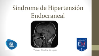 Síndrome de Hipertensión 
Endocraneal 
Yiniver Elizalde Vázquez 
 
