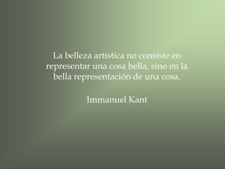 La belleza artística no consiste en
representar una cosa bella, sino en la
bella representación de una cosa.
Immanuel Kant

 