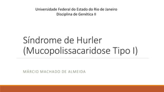 Síndrome de Hurler
(Mucopolissacaridose Tipo I)
MÁRCIO MACHADO DE ALMEIDA
Universidade Federal do Estado do Rio de Janeiro
Disciplina de Genética II
 