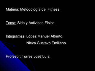 Materia: Metodología del Fitness.
Tema: Sida y Actividad Física.
Integrantes: López Manuel Alberto.
Nieva Gustavo Emiliano.
Profesor: Torres José Luís.
 