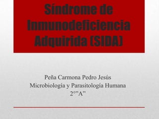 Síndrome de
Inmunodeficiencia
  Adquirida (SIDA)

     Peña Carmona Pedro Jesús
Microbiología y Parasitología Humana
               2°”A”
 