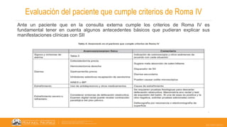 22/05/2023
Evaluación del paciente que cumple criterios de Roma IV
Ante un paciente que en la consulta externa cumple los criterios de Roma IV es
fundamental tener en cuenta algunos antecedentes básicos que pudieran explicar sus
manifestaciones clínicas con SII
 