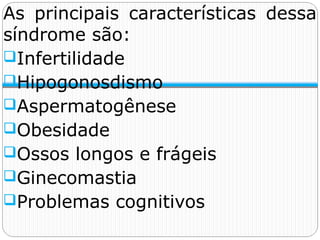 As principais características dessa
síndrome são:
Infertilidade
Hipogonosdismo
Aspermatogênese
Obesidade
Ossos longos e frágeis
Ginecomastia
Problemas cognitivos
 