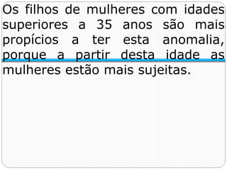 Os filhos de mulheres com idades
superiores a 35 anos são mais
propícios a ter esta anomalia,
porque a partir desta idade as
mulheres estão mais sujeitas.
 
