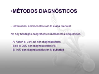 •MÉTODOS DIAGNÓSTICOS
• Intrauterino: amniocentesis en la etapa prenatal.
No hay hallazgos ecográficos ni marcadores bioquímicos.
• Al nacer, el 75% no son diagnosticados
• Solo el 25% son diagnosticados RN
• El 10% son diagnosticados en la pubertad
 