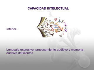CAPACIDAD INTELECTUAL 
Inferior. 
Lenguaje expresivo, procesamiento auditivo y memoria 
auditiva deficientes. 
 