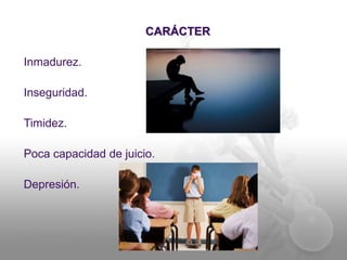 CARÁCTER 
Inmadurez. 
Inseguridad. 
Timidez. 
Poca capacidad de juicio. 
Depresión. 
 