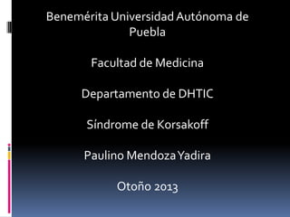 Benemérita Universidad Autónoma de
Puebla
Facultad de Medicina
Departamento de DHTIC
Síndrome de Korsakoff

Paulino Mendoza Yadira
Otoño 2013

 