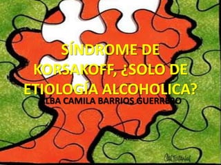 SÍNDROME DE
KORSAKOFF, ¿SOLO DE
ETIOLOGÍA ALCOHOLICA?
ALBA CAMILA BARRIOS GUERRERO

 