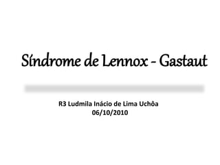 Síndrome de Lennox - Gastaut 
R3 Ludmila Inácio de Lima Uchôa 
06/10/2010 
 