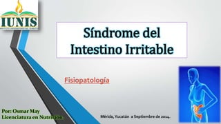 Síndrome del 
Intestino Irritable 
Fisiopatología 
Por: Osmar May 
Licenciatura en Nutrición. Mérida, Yucatán a Septiembre de 2014. 
 