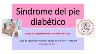 Síndrome del pie
diabético
Autor: Dr. Dysmart Ortelio Hernández Barrios.
Curso de capacitación para el equipo de S.R.C.V.R – CREE-DIF
CHIHUAHUA 2021
 