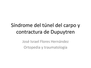 Síndrome del túnel del carpo y
contractura de Dupuytren
José Israel Flores Hernández
Ortopedia y traumatología
 