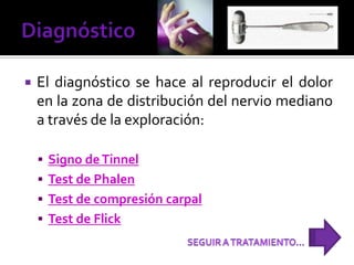  El diagnóstico se hace al reproducir el dolor
en la zona de distribución del nervio mediano
a través de la exploración:
 Signo deTinnel
 Test de Phalen
 Test de compresión carpal
 Test de Flick
 