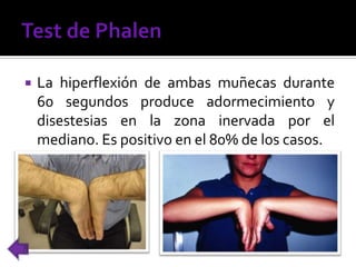  La hiperflexión de ambas muñecas durante
60 segundos produce adormecimiento y
disestesias en la zona inervada por el
mediano. Es positivo en el 80% de los casos.
 