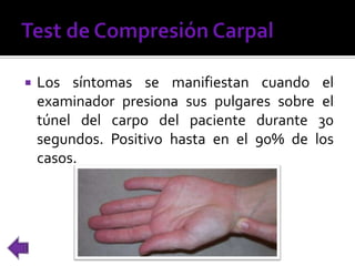  Los síntomas se manifiestan cuando el
examinador presiona sus pulgares sobre el
túnel del carpo del paciente durante 30
segundos. Positivo hasta en el 90% de los
casos.
 