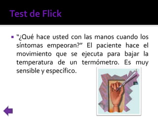  “¿Qué hace usted con las manos cuando los
síntomas empeoran?” El paciente hace el
movimiento que se ejecuta para bajar la
temperatura de un termómetro. Es muy
sensible y específico.
 