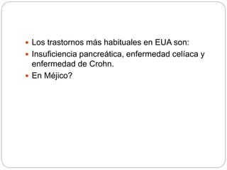  Los trastornos más habituales en EUA son:
 Insuficiencia pancreática, enfermedad celíaca y
enfermedad de Crohn.
 En Méjico?
 