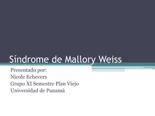 Síndrome de Mallory Weiss
Presentado por:
Nicole Echevers
Grupo XI Semestre Plan Viejo
Universidad de Panamá
 