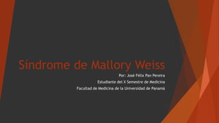 Síndrome de Mallory Weiss
Por: José Félix Pan Pereira
Estudiante del X Semestre de Medicina
Facultad de Medicina de la Universidad de Panamá
 
