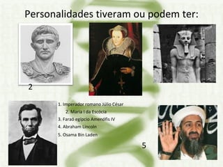 Personalidades tiveram ou podem ter: 1  2  3   1. Imperador romano Júlio César    2. Maria I da Escócia  3. Faraó egípcio Amenófis IV  4. Abraham Lincoln 5. Osama Bin Laden  4  5 