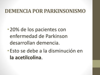 DEMENCIA POR PARKINSONISMO
•20% de los pacientes con
enfermedad de Parkinson
desarrollan demencia.
•Esto se debe a la disminución en
la acetilcolina.
 