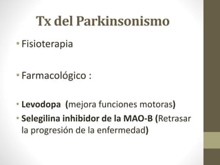 Tx del Parkinsonismo
• Fisioterapia
• Farmacológico :
• Levodopa (mejora funciones motoras)
• Selegilina inhibidor de la MAO-B (Retrasar
la progresión de la enfermedad)
 