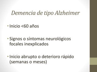 Demencia de tipo Alzheimer
• Inicio <60 años
• Signos o síntomas neurológicos
focales inexplicados
• Inicio abrupto o deterioro rápido
(semanas o meses)
 