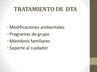TRATAMIENTO DE DTA
• Modificaciones ambientales
• Programas de grupo
• Miembros familiares
• Soporte al cuidador
 