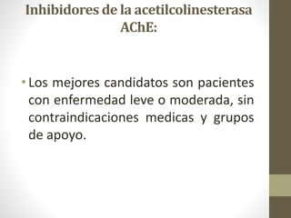 Inhibidores de la acetilcolinesterasa
AChE:
• Los mejores candidatos son pacientes
con enfermedad leve o moderada, sin
contraindicaciones medicas y grupos
de apoyo.
 