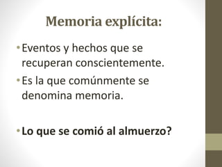Memoria explícita:
•Eventos y hechos que se
recuperan conscientemente.
•Es la que comúnmente se
denomina memoria.
•Lo que se comió al almuerzo?
 