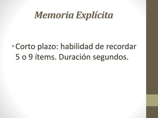 Memoria Explícita
•Corto plazo: habilidad de recordar
5 o 9 ítems. Duración segundos.
 