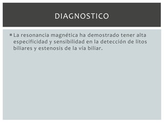 DIAGNOSTICO

 La resonancia magnética ha demostrado tener alta
  especificidad y sensibilidad en la detección de litos
  biliares y estenosis de la vía biliar.
 