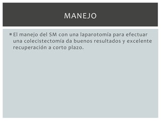 MANEJO

 El manejo del SM con una laparotomía para efectuar
  una colecistectomía da buenos resultados y excelente
  recuperación a corto plazo.
 
