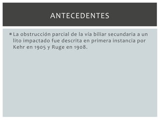 ANTECEDENTES

 La obstrucción parcial de la vía biliar secundaria a un
  lito impactado fue descrita en primera instancia por
  Kehr en 1905 y Ruge en 1908.
 