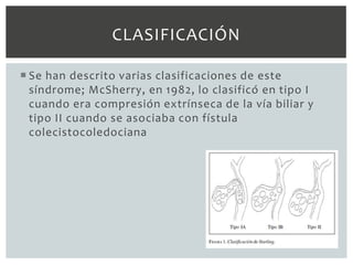 CLASIFICACIÓN

 Se han descrito varias clasificaciones de este
  síndrome; McSherry, en 1982, lo clasificó en tipo I
  cuando era compresión extrínseca de la vía biliar y
  tipo II cuando se asociaba con fístula
  colecistocoledociana
 