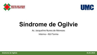 Síndrome de Ogilvie
Ac. Jacqueline Nunes de Menezes
Interna – XLII Turma
Síndrome de Ogilvie 31.01.2014
 
