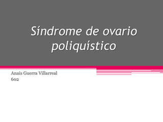 Síndrome de ovario
poliquístico
Anais Guerra Villarreal
602

 