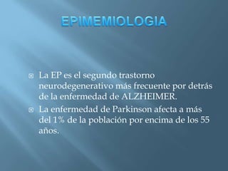    La EP es el segundo trastorno
    neurodegenerativo más frecuente por detrás
    de la enfermedad de ALZHEIMER.
   La enfermedad de Parkinson afecta a más
    del 1% de la población por encima de los 55
    años.
 
