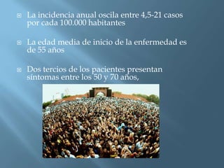    La incidencia anual oscila entre 4,5-21 casos
    por cada 100.000 habitantes

   La edad media de inicio de la enfermedad es
    de 55 años

   Dos tercios de los pacientes presentan
    síntomas entre los 50 y 70 años,
 