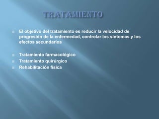    El objetivo del tratamiento es reducir la velocidad de
    progresión de la enfermedad, controlar los síntomas y los
    efectos secundarios

   Tratamiento farmacológico
   Tratamiento quirúrgico
   Rehabilitación física
 