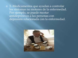    3.-Medicamentos que ayudan a controlar
    los síntomas no motores de la enfermedad.
    Por ejemplo, se puede recetar
    antidepresivos a las personas con
    depresión relacionada con la enfermedad.
 