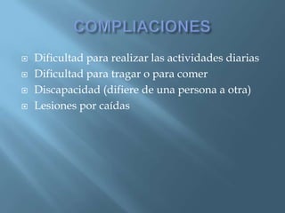    Dificultad para realizar las actividades diarias
   Dificultad para tragar o para comer
   Discapacidad (difiere de una persona a otra)
   Lesiones por caídas
 