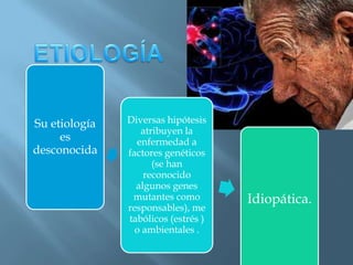Su etiología   Diversas hipótesis
                  atribuyen la
     es          enfermedad a
desconocida    factores genéticos
                     (se han
                   reconocido
                 algunos genes
                mutantes como        Idiopática.
               responsables), me
               tabólicos (estrés )
                 o ambientales .
 