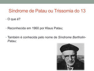 Síndrome de Patau ou Trissomia do 13
• O que é?
• Reconhecida em 1960 por Klaus Patau;
• Também é conhecida pelo nome de Síndrome Bartholin-
Patau;
 