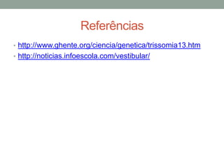 Referências
• http://www.ghente.org/ciencia/genetica/trissomia13.htm
• http://noticias.infoescola.com/vestibular/
 
