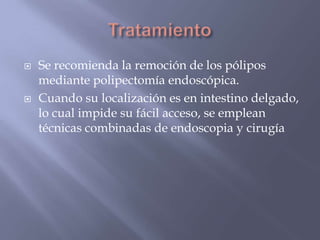 Tratamiento Se recomienda la remoción de los pólipos mediante polipectomíaendoscópica. Cuando su localización es en intestino delgado, lo cual impide su fácil acceso, se emplean técnicas combinadas de endoscopia y cirugía