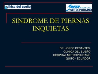 SINDROME DE PIERNAS INQUIETAS DR. JORGE PESANTES  CLINICA DEL SUEÑO HOSPITAL METROPOLITANO QUITO - ECUADOR 