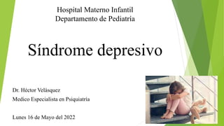 Síndrome depresivo
Dr. Héctor Velásquez
Medico Especialista en Psiquiatría
Lunes 16 de Mayo del 2022
Hospital Materno Infantil
Departamento de Pediatría
 